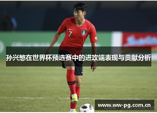 孙兴慜在世界杯预选赛中的进攻端表现与贡献分析